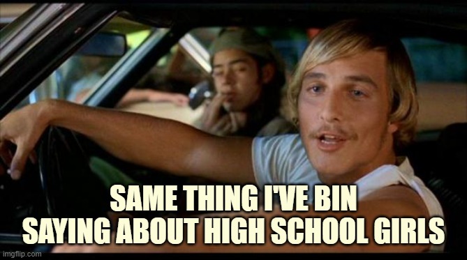 Matthew Mcconaughey | SAME THING I'VE BIN SAYING ABOUT HIGH SCHOOL GIRLS | image tagged in matthew mcconaughey | made w/ Imgflip meme maker