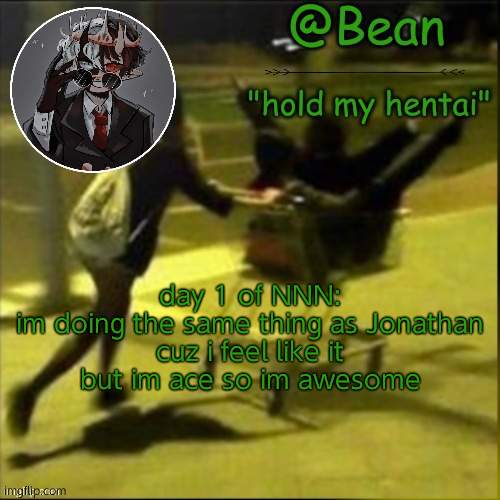 ye | day 1 of NNN:

im doing the same thing as Jonathan cuz i feel like it but im ace so im awesome | image tagged in beans weird temp | made w/ Imgflip meme maker