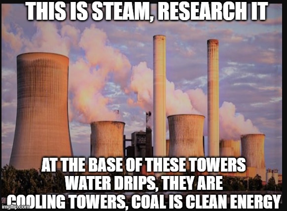 The Coal Fake News | THIS IS STEAM, RESEARCH IT; AT THE BASE OF THESE TOWERS WATER DRIPS, THEY ARE COOLING TOWERS, COAL IS CLEAN ENERGY | image tagged in steam,coal,powerplant,clean energy | made w/ Imgflip meme maker