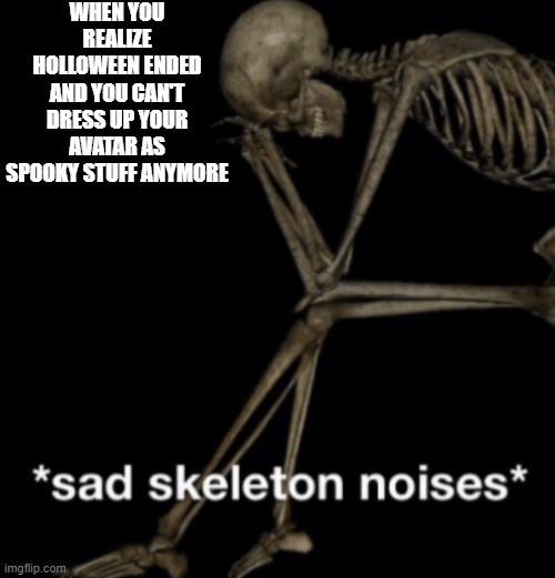 sadness | WHEN YOU REALIZE HOLLOWEEN ENDED AND YOU CAN'T DRESS UP YOUR AVATAR AS SPOOKY STUFF ANYMORE | image tagged in sad skeleton noises | made w/ Imgflip meme maker