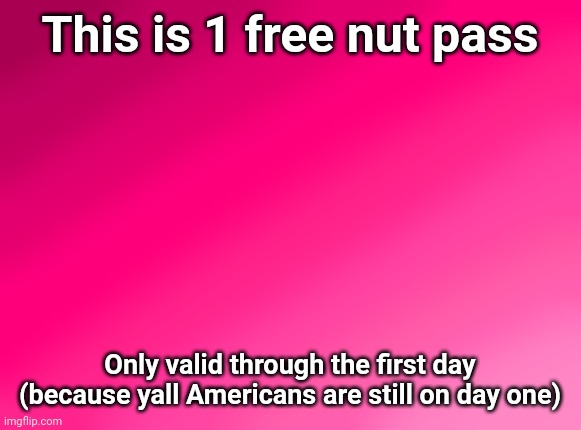 Spire's pink background | This is 1 free nut pass; Only valid through the first day (because yall Americans are still on day one) | image tagged in spire's pink background | made w/ Imgflip meme maker