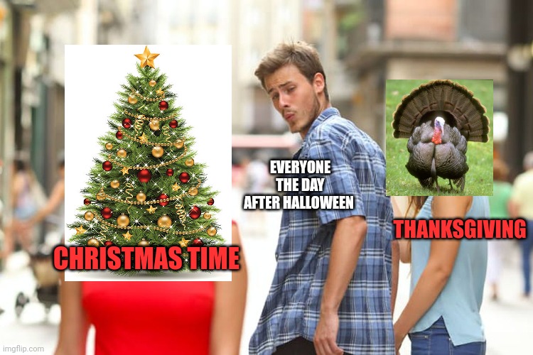 Everyone the day after Halloween | EVERYONE THE DAY AFTER HALLOWEEN; THANKSGIVING; CHRISTMAS TIME | image tagged in memes,distracted boyfriend | made w/ Imgflip meme maker