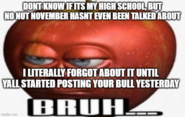 Bruh | DONT KNOW IF ITS MY HIGH SCHOOL, BUT NO NUT NOVEMBER HASNT EVEN BEEN TALKED ABOUT; I LITERALLY FORGOT ABOUT IT UNTIL YALL STARTED POSTING YOUR BULL YESTERDAY | image tagged in bruh | made w/ Imgflip meme maker