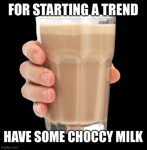 Choccy Milk | FOR STARTING A TREND HAVE SOME CHOCCY MILK | image tagged in choccy milk | made w/ Imgflip meme maker