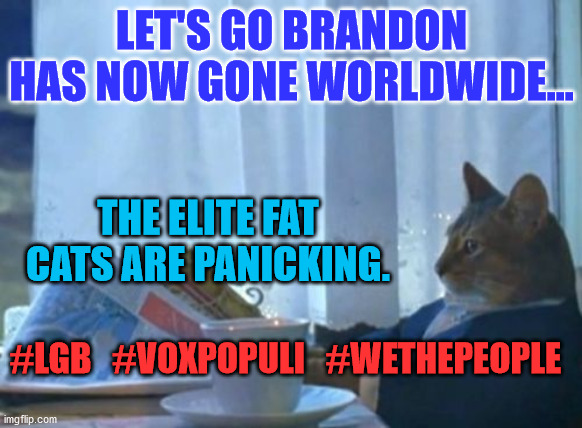 I Should Buy A Boat Cat | LET'S GO BRANDON HAS NOW GONE WORLDWIDE... THE ELITE FAT CATS ARE PANICKING. #LGB   #VOXPOPULI   #WETHEPEOPLE | image tagged in memes,i should buy a boat cat | made w/ Imgflip meme maker