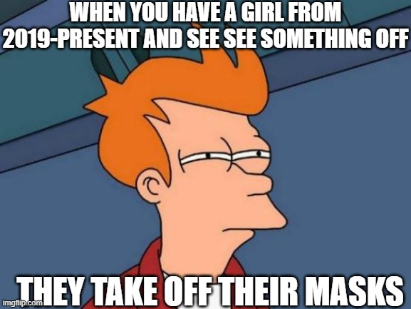 NANI | WHEN YOU HAVE A GIRL FROM 2019-PRESENT AND SEE SEE SOMETHING OFF; THEY TAKE OFF THEIR MASKS | image tagged in memes,futurama fry | made w/ Imgflip meme maker