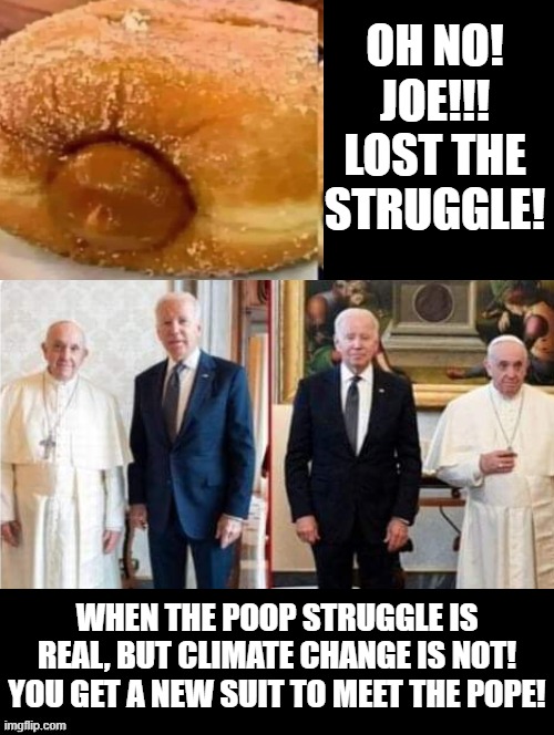 Oh No!!!! Joe!!!!! | OH NO! JOE!!! LOST THE STRUGGLE! WHEN THE POOP STRUGGLE IS REAL, BUT CLIMATE CHANGE IS NOT! YOU GET A NEW SUIT TO MEET THE POPE! | image tagged in the struggle is real,joe biden,pope,morons | made w/ Imgflip meme maker
