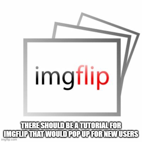 I thought of this after explaining how to do everything to my friend | THERE SHOULD BE A TUTORIAL FOR IMGFLIP THAT WOULD POP UP FOR NEW USERS | image tagged in imgflip,suggestion,tutorial | made w/ Imgflip meme maker