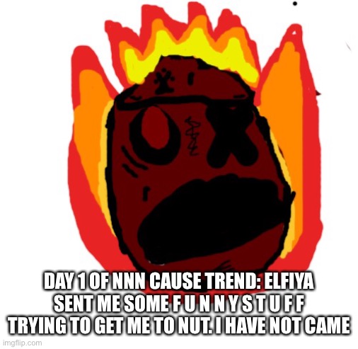 Angy man burns alive | DAY 1 OF NNN CAUSE TREND: ELFIYA SENT ME SOME F U N N Y S T U F F TRYING TO GET ME TO NUT. I HAVE NOT CAME | image tagged in angy man burns alive | made w/ Imgflip meme maker