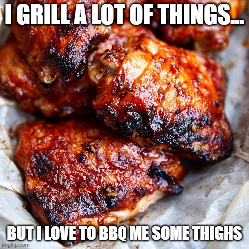 Thighs | I GRILL A LOT OF THINGS... BUT I LOVE TO BBQ ME SOME THIGHS | image tagged in food | made w/ Imgflip meme maker