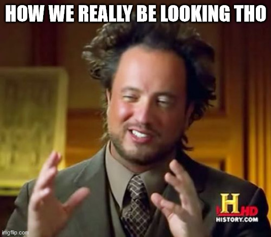 Ancient Aliens Meme | HOW WE REALLY BE LOOKING THO | image tagged in memes,ancient aliens | made w/ Imgflip meme maker
