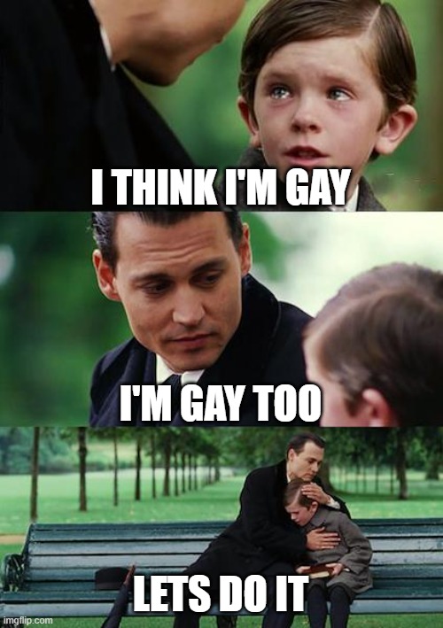 Finding Neverland | I THINK I'M GAY; I'M GAY TOO; LETS DO IT | image tagged in memes,finding neverland | made w/ Imgflip meme maker