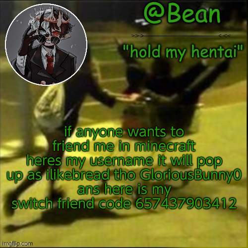 beans weird temp | if anyone wants to friend me in minecraft heres my username it will pop up as ilikebread tho GloriousBunny0
ans here is my switch friend code 657437903412 | image tagged in beans weird temp | made w/ Imgflip meme maker