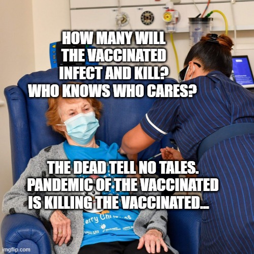 COVID Vaccine | HOW MANY WILL THE VACCINATED INFECT AND KILL? WHO KNOWS WHO CARES? THE DEAD TELL NO TALES. PANDEMIC OF THE VACCINATED IS KILLING THE VACCINATED... | image tagged in covid vaccine | made w/ Imgflip meme maker