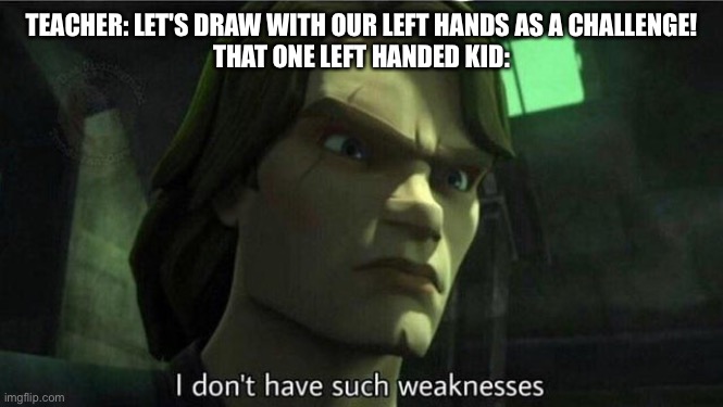 Why | TEACHER: LET'S DRAW WITH OUR LEFT HANDS AS A CHALLENGE!
THAT ONE LEFT HANDED KID: | image tagged in i don't have such weakness | made w/ Imgflip meme maker