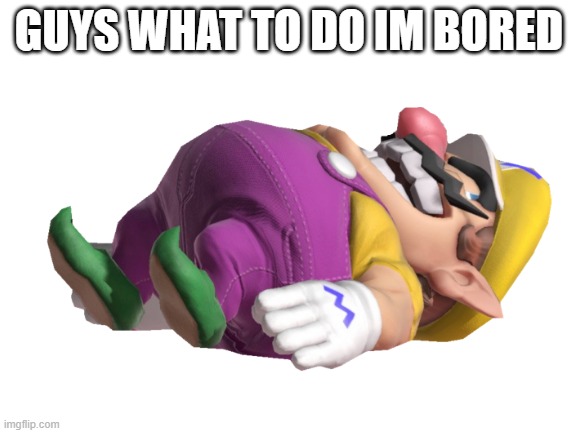 GUYS WHAT TO DO IM BORED | image tagged in wario | made w/ Imgflip meme maker