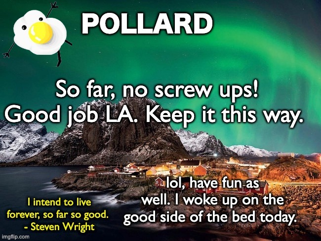 I'm feeling very positive today | So far, no screw ups! Good job LA. Keep it this way. lol, have fun as well. I woke up on the good side of the bed today. | image tagged in pollard template,memes,unfunny | made w/ Imgflip meme maker