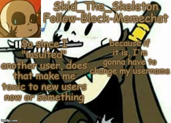 And I don't WANT to change my username | So since I "insulted" another user, does that make me toxic to new users now or something; because if it is, I'm gonna have to change my username | image tagged in skid's ink temp | made w/ Imgflip meme maker