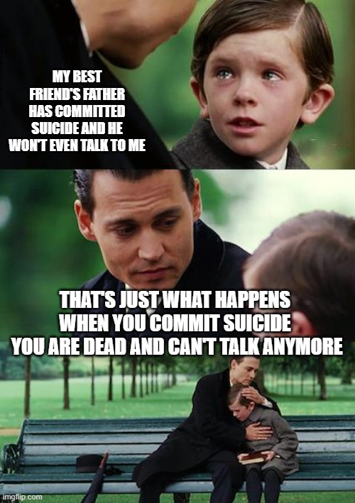 Finding Neverland Meme | MY BEST FRIEND'S FATHER HAS COMMITTED SUICIDE AND HE WON'T EVEN TALK TO ME THAT'S JUST WHAT HAPPENS WHEN YOU COMMIT SUICIDE
 YOU ARE DEAD AN | image tagged in memes,finding neverland | made w/ Imgflip meme maker