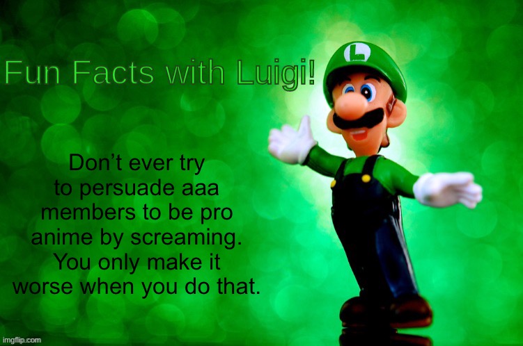 Fun Facts with Luigi | Don’t ever try to persuade aaa members to be pro anime by screaming. You only make it worse when you do that. | image tagged in fun facts with luigi | made w/ Imgflip meme maker