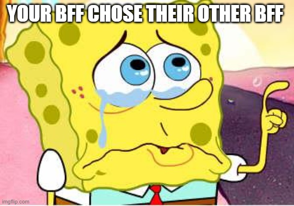 Sad Spongebob | YOUR BFF CHOSE THEIR OTHER BFF | image tagged in sad spongebob | made w/ Imgflip meme maker