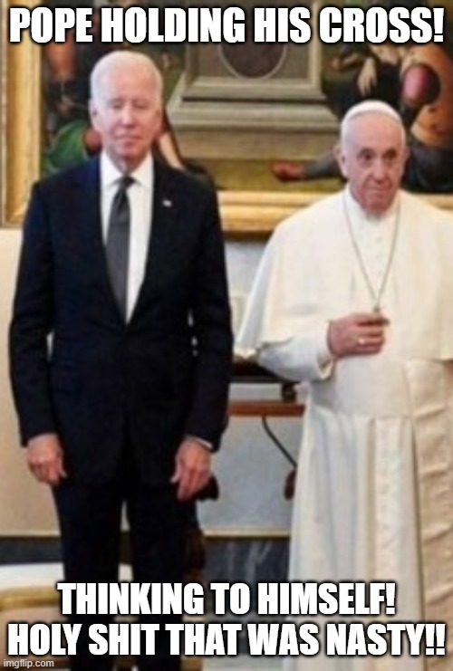 Holy Shit!!! | POPE HOLDING HIS CROSS! THINKING TO HIMSELF! HOLY SHIT THAT WAS NASTY!! | image tagged in pope francis,joe biden,poop,pope,morons,idiots | made w/ Imgflip meme maker