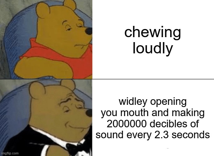 Tuxedo Winnie The Pooh Meme | chewing loudly; widley opening you mouth and making 2000000 decibles of sound every 2.3 seconds | image tagged in memes,tuxedo winnie the pooh | made w/ Imgflip meme maker