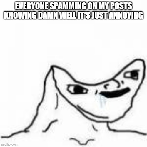 brainless | EVERYONE SPAMMING ON MY POSTS KNOWING DAMN WELL IT'S JUST ANNOYING | image tagged in brainless | made w/ Imgflip meme maker