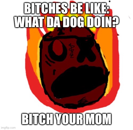 Angy man burns alive | BITCHES BE LIKE: WHAT DA DOG DOIN? BITCH YOUR MOM | image tagged in angy man burns alive | made w/ Imgflip meme maker