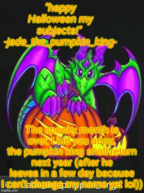 Pumpkin king jade announcement temp | The spooky month is over, I bid you adou, the pumpkin king shall return next year (after he leaves in a few day because I can't change my name yet lol)) | image tagged in pumpkin king jade announcement temp | made w/ Imgflip meme maker