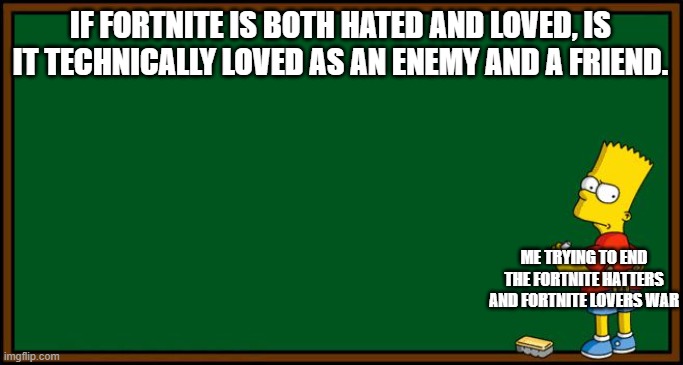 me trying to solve a fortnite war | IF FORTNITE IS BOTH HATED AND LOVED, IS IT TECHNICALLY LOVED AS AN ENEMY AND A FRIEND. ME TRYING TO END THE FORTNITE HATTERS AND FORTNITE LOVERS WAR | image tagged in bart simpson - chalkboard | made w/ Imgflip meme maker