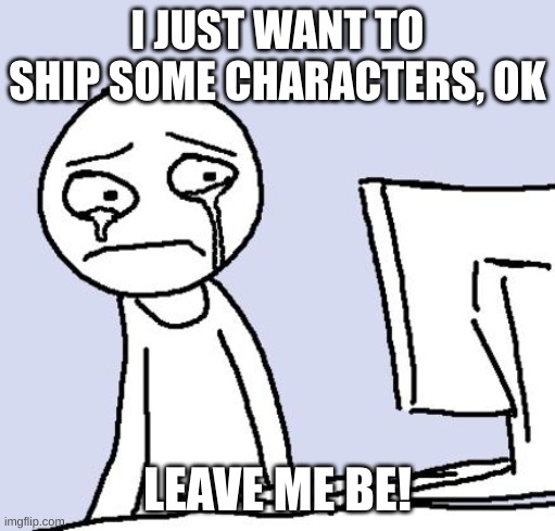 Le Shipping Wars | I JUST WANT TO SHIP SOME CHARACTERS, OK; LEAVE ME BE! | image tagged in crying computer reaction | made w/ Imgflip meme maker