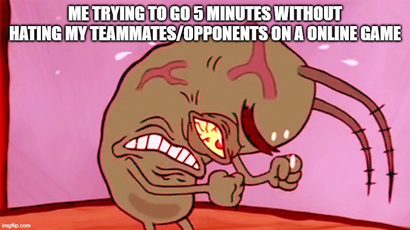Plankton Rage | ME TRYING TO GO 5 MINUTES WITHOUT HATING MY TEAMMATES/OPPONENTS ON A ONLINE GAME | image tagged in online,rage,video games | made w/ Imgflip meme maker