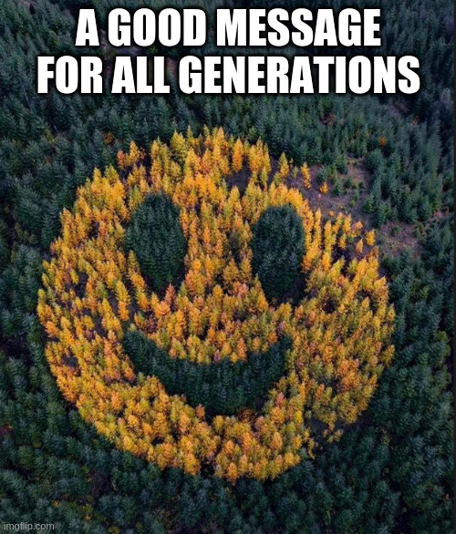 tree smile | A GOOD MESSAGE FOR ALL GENERATIONS | image tagged in tree smile | made w/ Imgflip meme maker