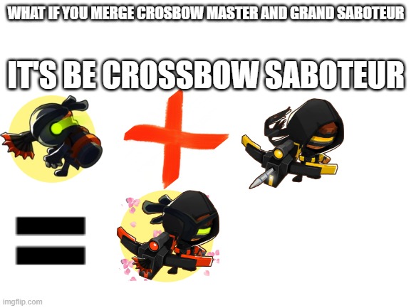 Blank White Template | WHAT IF YOU MERGE CROSBOW MASTER AND GRAND SABOTEUR; IT'S BE CROSSBOW SABOTEUR | image tagged in blank white template | made w/ Imgflip meme maker