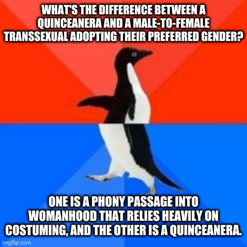 Hardcore 24/7 cosplay at it's finest | WHAT'S THE DIFFERENCE BETWEEN A QUINCEANERA AND A MALE-TO-FEMALE TRANSSEXUAL ADOPTING THEIR PREFERRED GENDER? ONE IS A PHONY PASSAGE INTO WOMANHOOD THAT RELIES HEAVILY ON COSTUMING, AND THE OTHER IS A QUINCEANERA. | image tagged in socially awkward penguin red top blue bottom | made w/ Imgflip meme maker