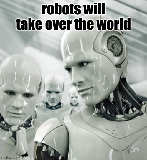 It's true though (mod note: robot waifus?) | robots will take over the world | image tagged in memes,robots | made w/ Imgflip meme maker