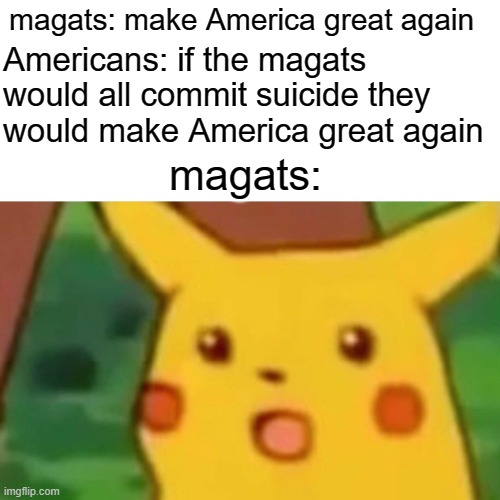 Surprised Pikachu Meme | magats: make America great again; Americans: if the magats would all commit suicide they would make America great again; magats: | image tagged in memes,surprised pikachu,donald trump,nazis | made w/ Imgflip meme maker