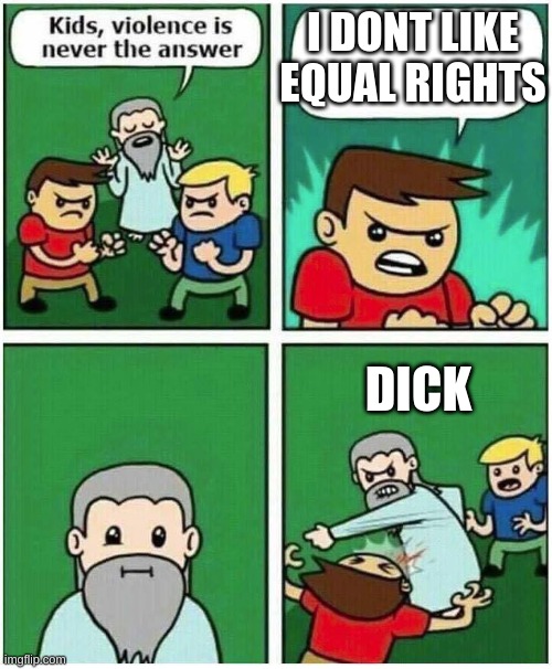 ok |  I DONT LIKE EQUAL RIGHTS; DICK | image tagged in violence is never the answer | made w/ Imgflip meme maker