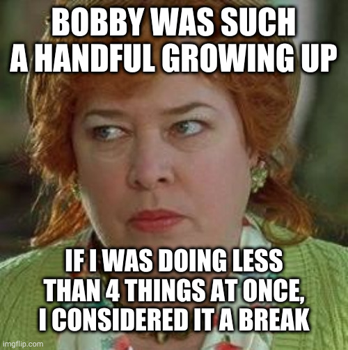 Yeah but denying reality and being a bitch were two of them | BOBBY WAS SUCH A HANDFUL GROWING UP; IF I WAS DOING LESS THAN 4 THINGS AT ONCE, I CONSIDERED IT A BREAK | image tagged in waterboy mom | made w/ Imgflip meme maker