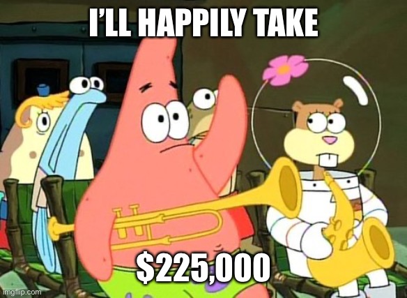 Patrick Raises Hand | I’LL HAPPILY TAKE $225,000 | image tagged in patrick raises hand | made w/ Imgflip meme maker