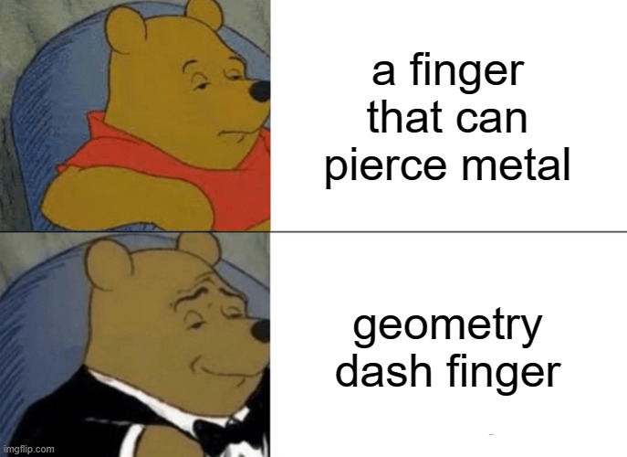 yes | a finger that can pierce metal; geometry dash finger | image tagged in memes,tuxedo winnie the pooh | made w/ Imgflip meme maker