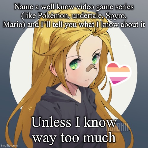 Updated Holly | Name a well know video game series (like Pokémon, undertale, Spyro, Mario) and I’ll tell you what I know about it; Unless I know way too much | image tagged in updated holly | made w/ Imgflip meme maker