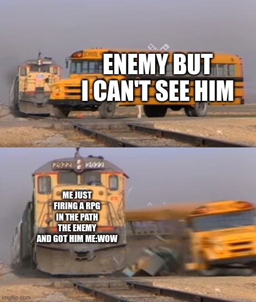 A train hitting a school bus | ENEMY BUT I CAN'T SEE HIM; ME JUST FIRING A RPG IN THE PATH THE ENEMY AND GOT HIM ME:WOW | image tagged in a train hitting a school bus | made w/ Imgflip meme maker