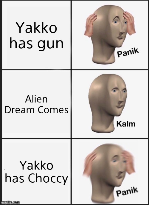 My Yakko Meme in a nutshell | Yakko has gun; Alien Dream Comes; Yakko has Choccy | image tagged in memes,panik kalm panik | made w/ Imgflip meme maker