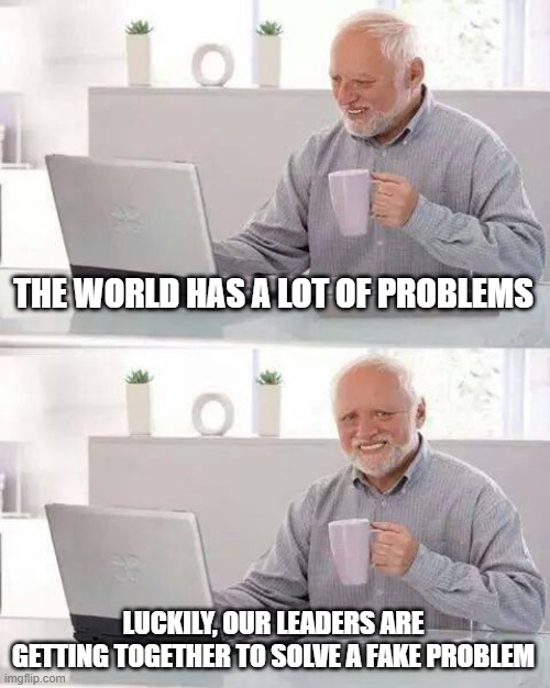 Hide the Pain Harold Meme | THE WORLD HAS A LOT OF PROBLEMS; LUCKILY, OUR LEADERS ARE GETTING TOGETHER TO SOLVE A FAKE PROBLEM | image tagged in memes,hide the pain harold | made w/ Imgflip meme maker