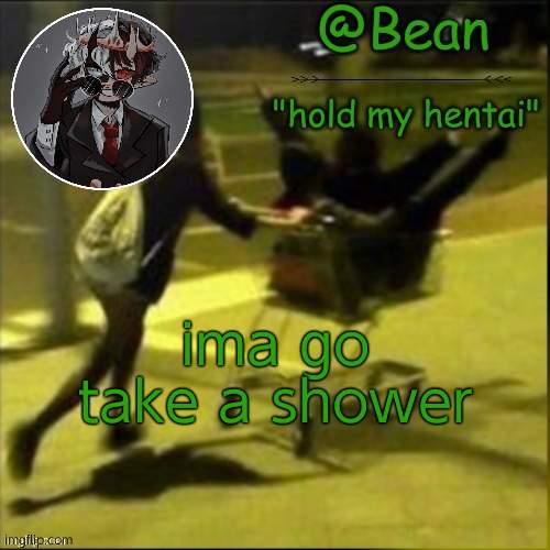AND NO COOPER YOU CAN NOT COME | ima go take a shower | image tagged in beans weird temp | made w/ Imgflip meme maker