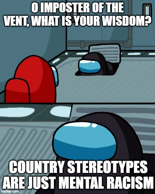 Sterotypes | O IMPOSTER OF THE VENT, WHAT IS YOUR WISDOM? COUNTRY STEREOTYPES ARE JUST MENTAL RACISM | image tagged in impostor of the vent | made w/ Imgflip meme maker