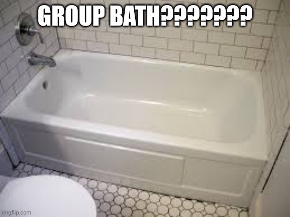 Bathtub | GROUP BATH??????? | image tagged in bathtub | made w/ Imgflip meme maker