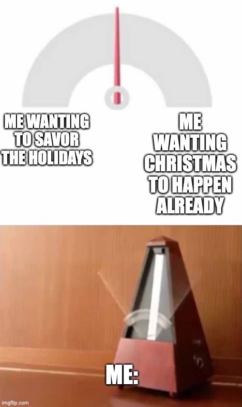Metronome | ME WANTING CHRISTMAS TO HAPPEN ALREADY; ME WANTING TO SAVOR THE HOLIDAYS; ME: | image tagged in metronome | made w/ Imgflip meme maker